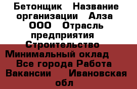 Бетонщик › Название организации ­ Алза, ООО › Отрасль предприятия ­ Строительство › Минимальный оклад ­ 1 - Все города Работа » Вакансии   . Ивановская обл.